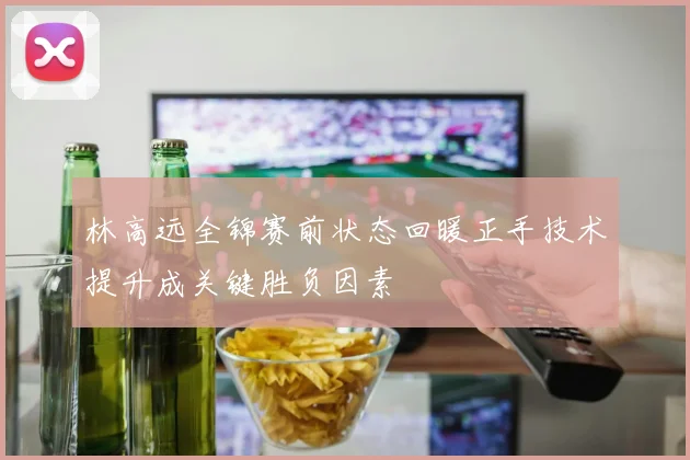 林高远全锦赛前状态回暖正手技术提升成关键胜负因素