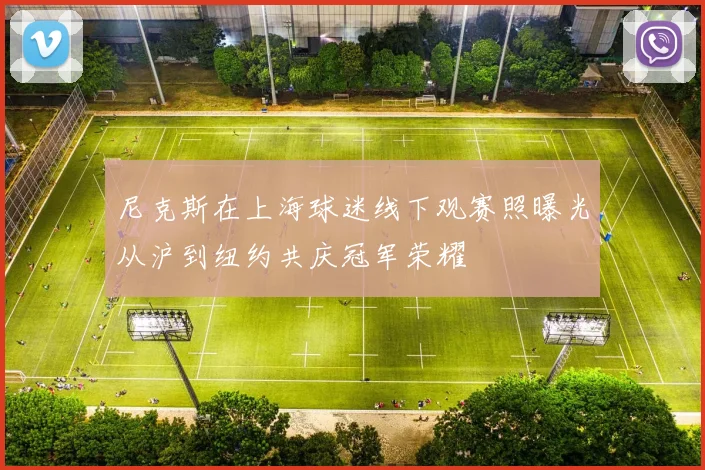 尼克斯在上海球迷线下观赛照曝光从沪到纽约共庆冠军荣耀