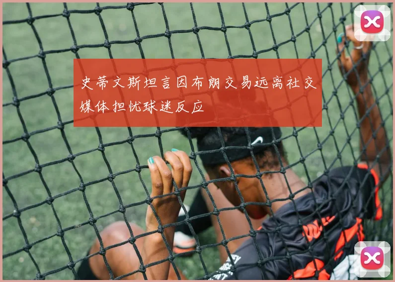史蒂文斯坦言因布朗交易远离社交媒体担忧球迷反应