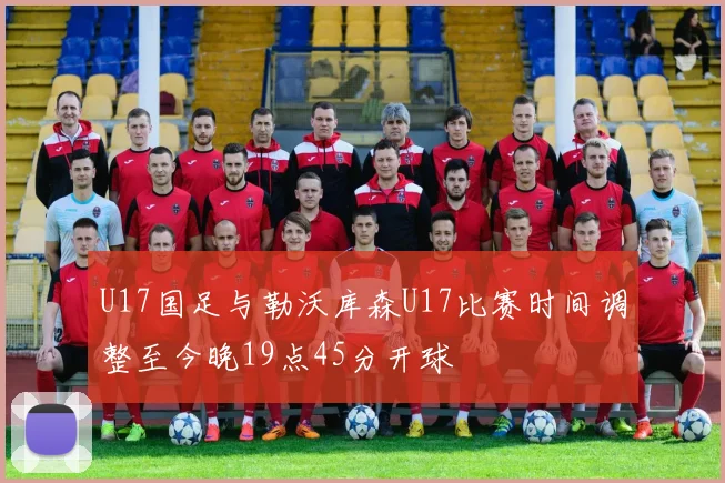 U17国足与勒沃库森U17比赛时间调整至今晚19点45分开球