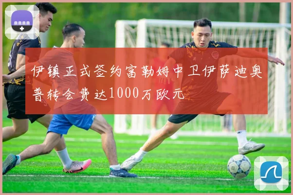 伊镇正式签约富勒姆中卫伊萨迪奥普转会费达1000万欧元
