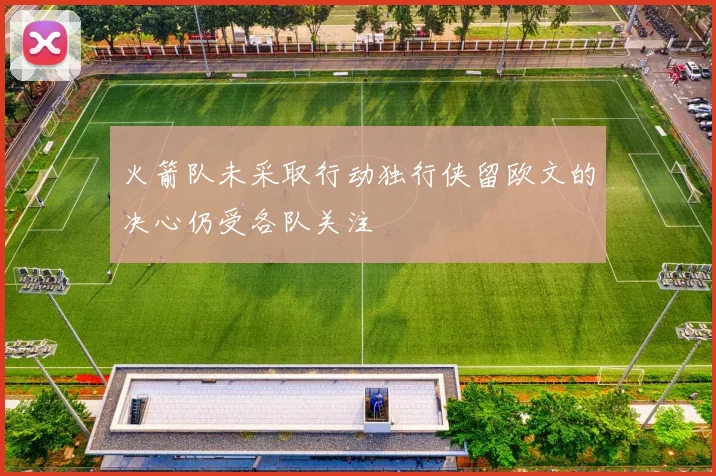 火箭队未采取行动独行侠留欧文的决心仍受各队关注