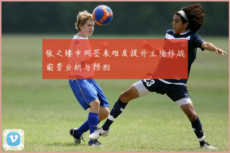 张之臻中网签表难度提升主场作战前景分析与预测
