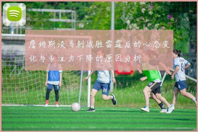 詹姆斯谈马刺战胜雷霆后的心态变化与专注力下降的原因分析